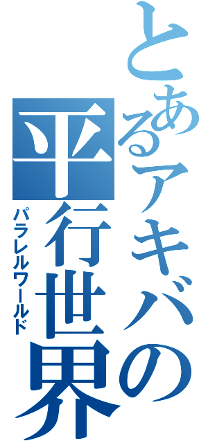 とあるアキバの平行世界（パラレルワールド）