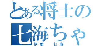 とある将士の七海ちゃん（伊勢 七海）