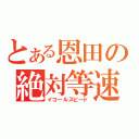 とある恩田の絶対等速（イコールスピード）