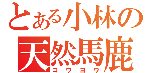 とある小林の天然馬鹿（コウヨウ）