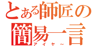 とある師匠の簡易一言（アイヤ～）