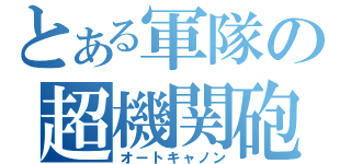 とある軍隊の超機関砲（オートキャノン）