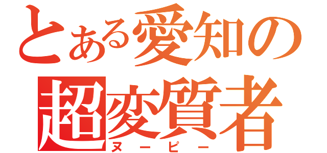 とある愛知の超変質者（ヌーピー）