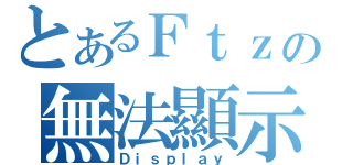 とあるＦｔｚの無法顯示（Ｄｉｓｐｌａｙ）