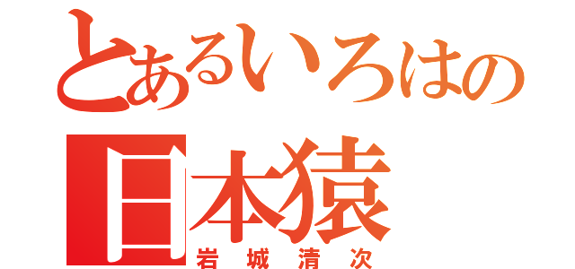 とあるいろはの日本猿（岩城清次）