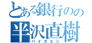 とある銀行のの半沢直樹（バイガエシ）