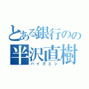 とある銀行のの半沢直樹（バイガエシ）