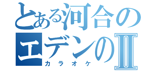 とある河合のエデンの園Ⅱ（カラオケ）