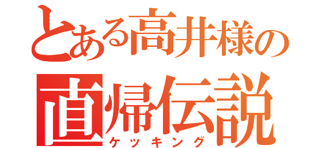 とある高井様の直帰伝説（ケッキング）