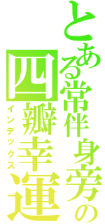 とある常伴身旁の四瓣幸運（インデックス）