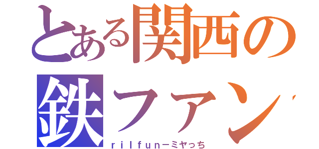 とある関西の鉄ファン（ｒｉｌｆｕｎ－ミヤっち）