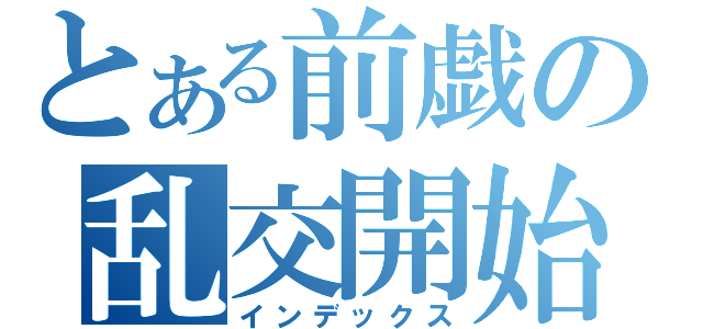 とある前戯の乱交開始（インデックス）