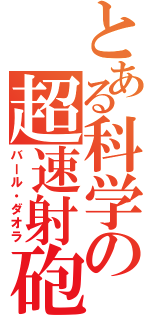 とある科学の超速射砲（バール・ダオラ）