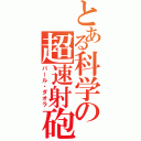 とある科学の超速射砲（バール・ダオラ）