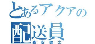 とあるアクアの配送員（森安健太）