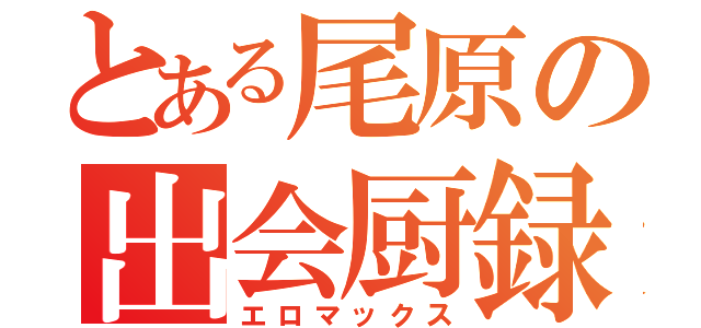 とある尾原の出会厨録（エロマックス）