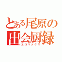 とある尾原の出会厨録（エロマックス）