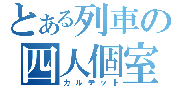 とある列車の四人個室（カルテット）