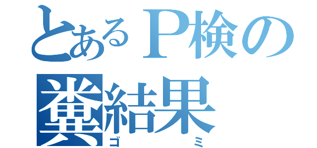 とあるＰ検の糞結果（ゴミ）