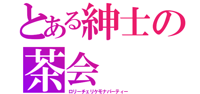 とある紳士の茶会（ロリーチェリケモナパーティー）