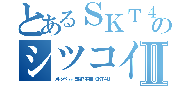 とあるＳＫＴ４８のシツコイ荒しⅡ（メレクベール 豆腐ＰＫ同盟 ＳＫＴ４８）