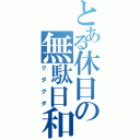 とある休日の無駄日和（グダグダ）