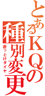 とあるＫＱの種別変更（逝っとけダイヤ）