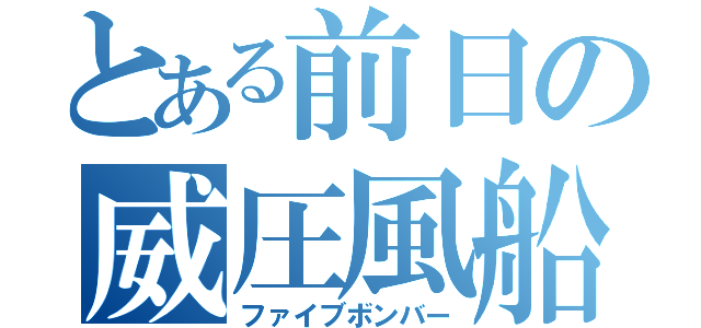 とある前日の威圧風船（ファイブボンバー）