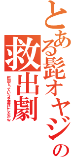 とある髭オヤジの救出劇（何回でっていうを犠牲にしたかｗ）