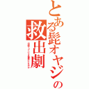 とある髭オヤジの救出劇（何回でっていうを犠牲にしたかｗ）