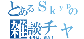 とあるＳｋｙｐｅの雑談チャット（ホモは、誰だ！）