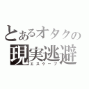 とあるオタクの現実逃避（エスケープ）