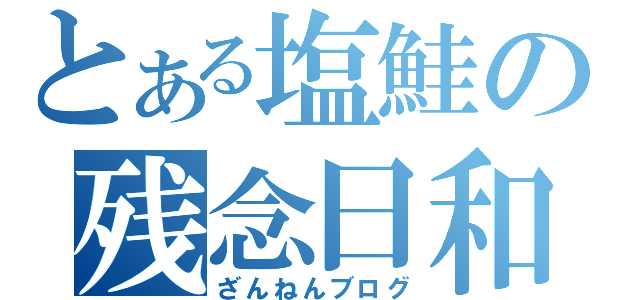 とある塩鮭の残念日和（ざんねんブログ）