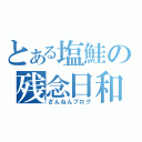 とある塩鮭の残念日和（ざんねんブログ）