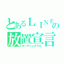 とあるＬＩＮＥの放置宣言（ホーチジェネラル）