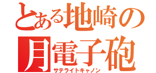 とある地崎の月電子砲（サテライトキャノン）