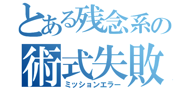 とある残念系の術式失敗（ミッションエラー）