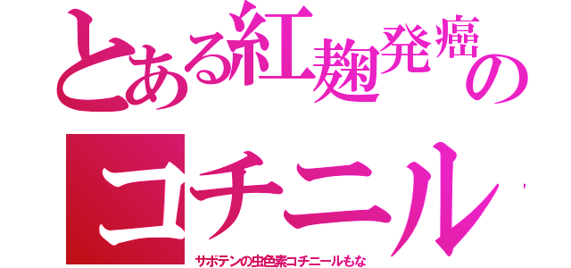 とある紅麹発癌のコチニル（サボテンの虫色素コチニールもな）