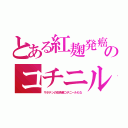 とある紅麹発癌のコチニル（サボテンの虫色素コチニールもな）