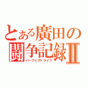 とある廣田の闘争記録Ⅱ（パーフェクトライフ）