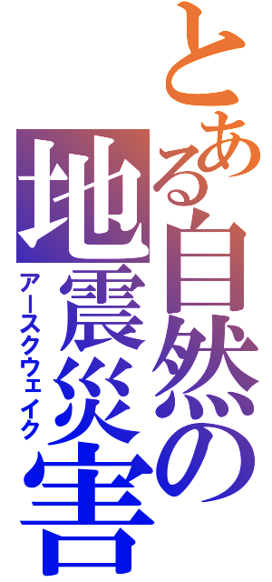 とある自然の地震災害（アースクウェイク）