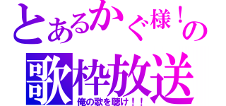 とあるかぐ様！の歌枠放送（俺の歌を聴け！！）