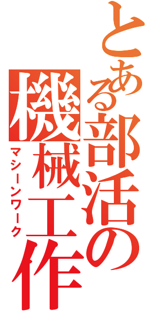 とある部活の機械工作（マシーンワーク）