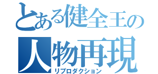 とある健全王の人物再現（リプロダクション）