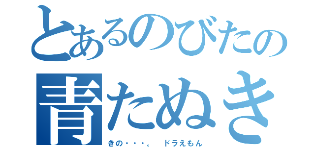 とあるのびたの青たぬき（きの・・・。　ドラえもん）