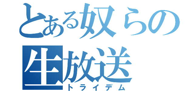 とある奴らの生放送（トライデム）