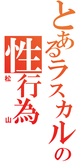 とあるラスカルの性行為（松山）