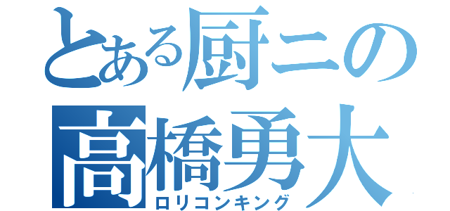 とある厨ニの高橋勇大（ロリコンキング）