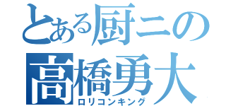 とある厨ニの高橋勇大（ロリコンキング）