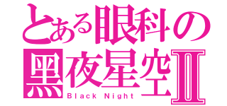 とある眼科の黑夜星空Ⅱ（Ｂｌａｃｋ Ｎｉｇｈｔ）